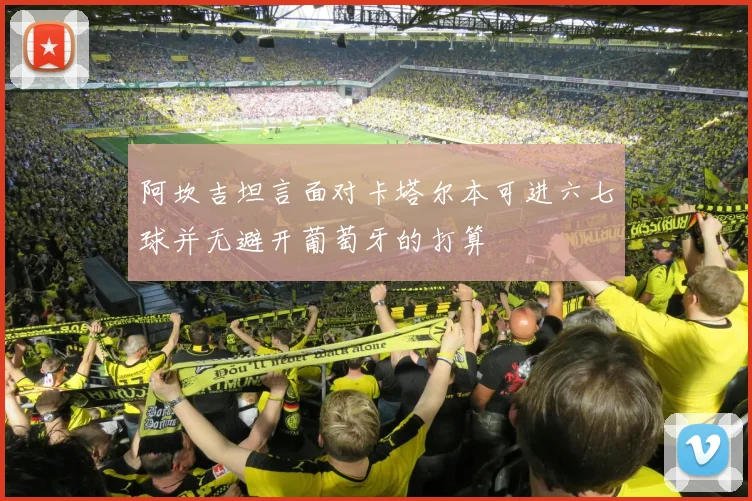 阿坎吉坦言面对卡塔尔本可进六七球并无避开葡萄牙的打算
