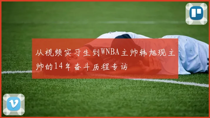 从视频实习生到WNBA主帅韩旭现主帅的14年奋斗历程专访