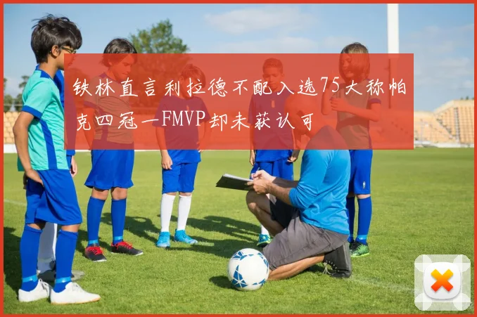 铁林直言利拉德不配入选75大称帕克四冠一FMVP却未获认可
