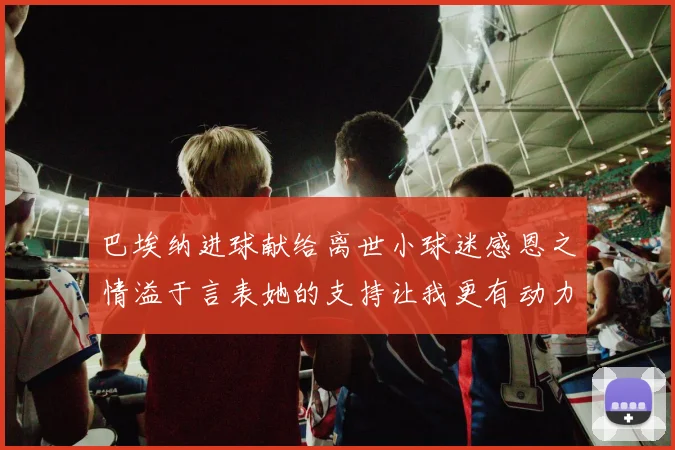 巴埃纳进球献给离世小球迷感恩之情溢于言表她的支持让我更有动力