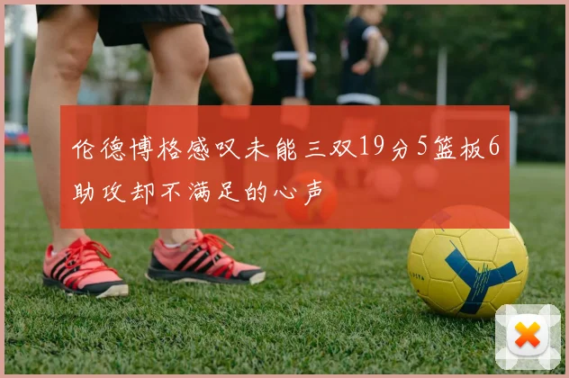 伦德博格感叹未能三双19分5篮板6助攻却不满足的心声