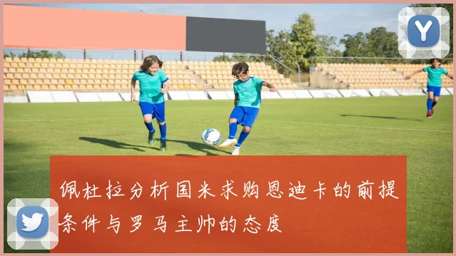 佩杜拉分析国米求购恩迪卡的前提条件与罗马主帅的态度