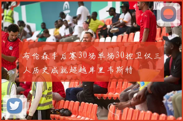 布伦森季后赛30场单场30控卫仅三人历史成就超越库里韦斯特
