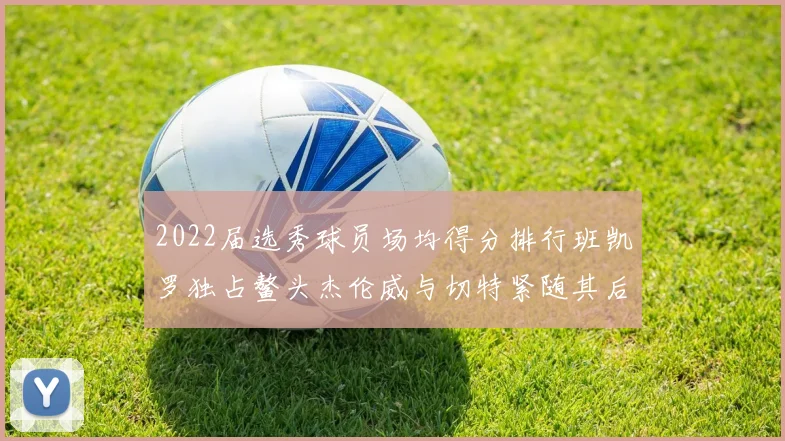 2022届选秀球员场均得分排行班凯罗独占鳌头杰伦威与切特紧随其后