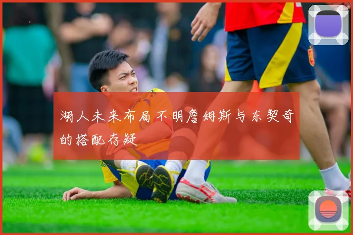 湖人未来布局不明詹姆斯与东契奇的搭配存疑