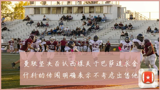 曼联坚决否认西媒关于巴萨追求舍什科的传闻明确表示不考虑出售他